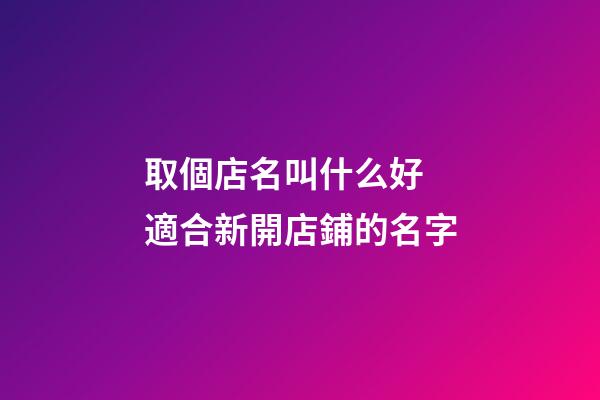取個店名叫什么好 適合新開店鋪的名字